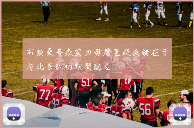 布朗桑普森实力毋庸置疑关键在于与北京队的默契配合